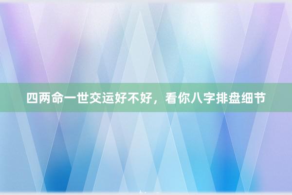四两命一世交运好不好，看你八字排盘细节