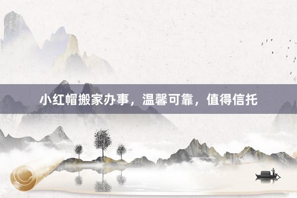 小红帽搬家办事，温馨可靠，值得信托