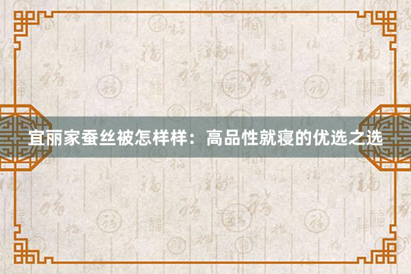 宜丽家蚕丝被怎样样：高品性就寝的优选之选