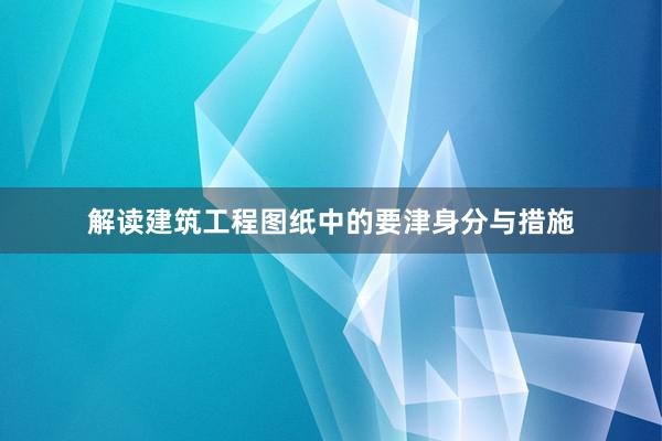 解读建筑工程图纸中的要津身分与措施