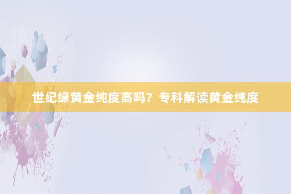 世纪缘黄金纯度高吗？专科解读黄金纯度