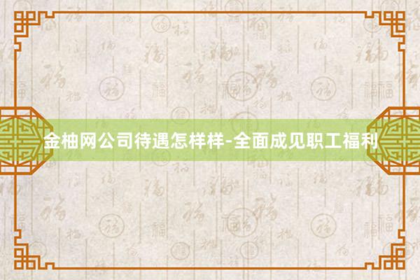金柚网公司待遇怎样样-全面成见职工福利