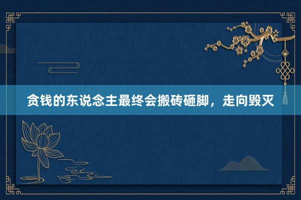 贪钱的东说念主最终会搬砖砸脚，走向毁灭