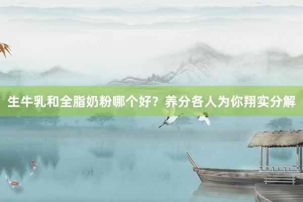 生牛乳和全脂奶粉哪个好？养分各人为你翔实分解