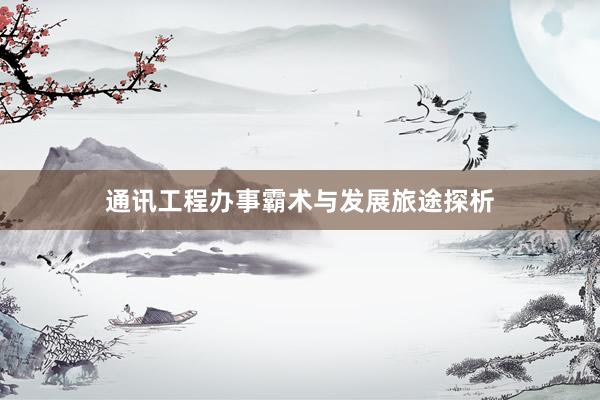 通讯工程办事霸术与发展旅途探析
