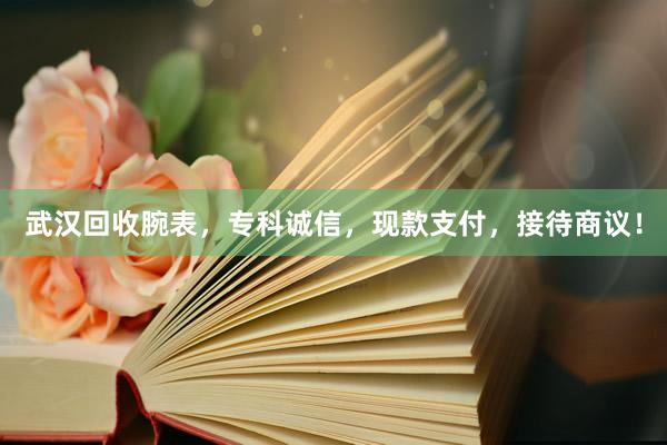 武汉回收腕表，专科诚信，现款支付，接待商议！