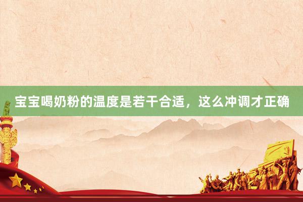 宝宝喝奶粉的温度是若干合适，这么冲调才正确
